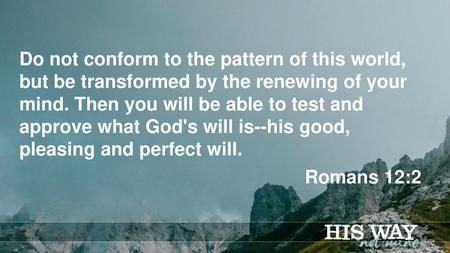 Do not conform to the pattern of this world, but be transformed by the renewing of your mind. Then you will be able to test and approve what God's will.