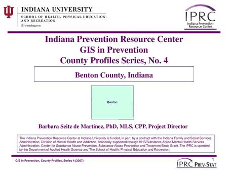 Indiana Prevention Resource Center GIS in Prevention County Profiles Series, No. 4 Benton County, Indiana Barbara Seitz de Martinez, PhD, MLS, CPP, Project.