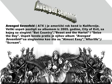 Avenged Sevenfold Avenged Sevenfold ( A7X ) je američki rok bend iz Kalifornije. Veliki uspeh postigli su albumom iz 2005. godine, City of Evil, sa kojeg.