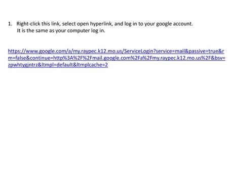 Right-click this link, select open hyperlink, and log in to your google account. It is the same as your computer log in. https://www.google.com/a/my.raypec.k12.mo.us/ServiceLogin?service=mail&passive=true&rm=false&continue=http%3A%2F%2Fmail.google.com%2Fa