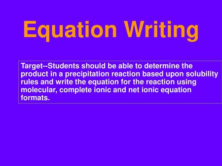 Equation Writing Target--Students should be able to determine the product in a precipitation reaction based upon solubility rules and write the equation.