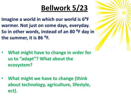 Bellwork 5/23 Imagine a world in which our world is 6⁰F warmer. Not just on some days, everyday. So in other words, instead of an 80 ⁰F day in the summer,