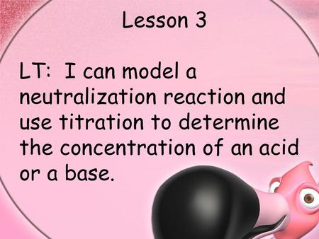 Lesson 3 LT: I can model a neutralization reaction and use titration to determine the concentration of an acid or a base.