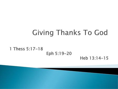 Giving Thanks To God 1 Thess 5:17-18  Eph 5:19-20  Heb 13:14-15.