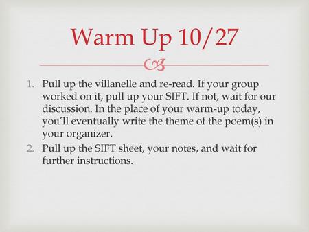 Warm Up 10/27 Pull up the villanelle and re-read. If your group worked on it, pull up your SIFT. If not, wait for our discussion. In the place of your.