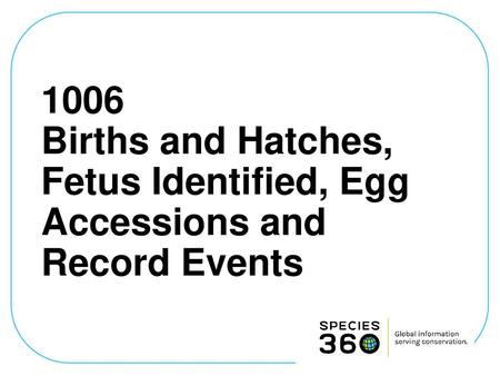 1006 Births and Hatches, Fetus Identified, Egg Accessions and Record Events This session will cover Births and Hatches, Fetus Identified and Egg accessions.