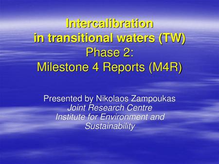 Intercalibration in transitional waters (TW) Phase 2: Milestone 4 Reports (M4R) Presented by Nikolaos Zampoukas Joint Research Centre Institute for Environment.