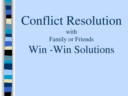 Conflict Resolution with Family or Friends Win -Win Solutions