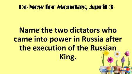 Do Now for Monday, April 3 Name the two dictators who came into power in Russia after the execution of the Russian King.