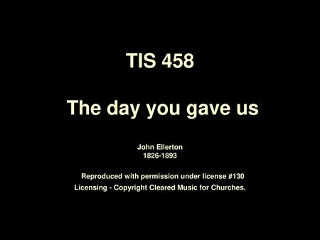 TIS 458 The day you gave us John Ellerton 1826-1893 Reproduced with permission under license #130 Licensing - Copyright Cleared Music for Churches.