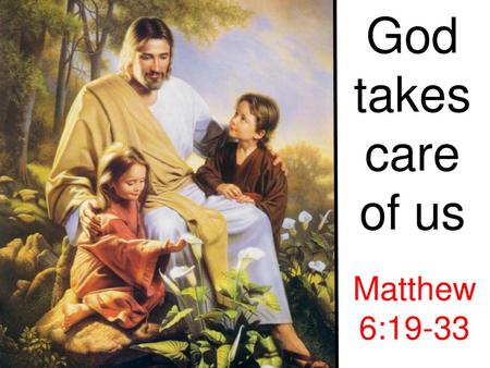 God takes care of us Matthew 6:19-33.