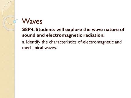 Waves S8P4. Students will explore the wave nature of sound and electromagnetic radiation. a. Identify the characteristics of electromagnetic and mechanical.