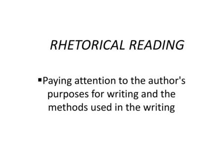 RHETORICAL READING Paying attention to the author's purposes for writing and the methods used in the writing.