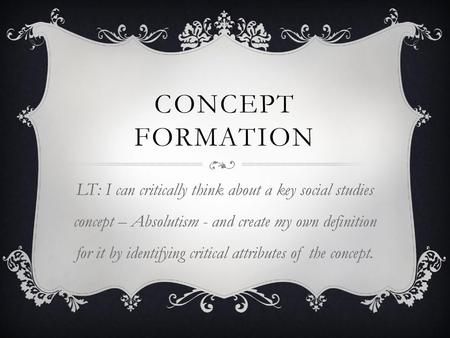 Concept Formation LT: I can critically think about a key social studies concept – Absolutism - and create my own definition for it by identifying critical.