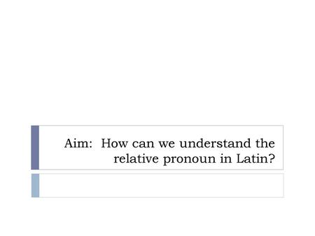 Aim: How can we understand the relative pronoun in Latin?