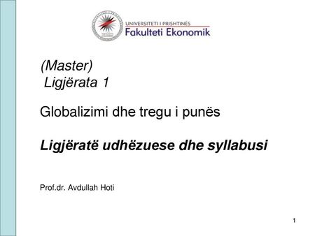 (Master) Ligjërata 1 Globalizimi dhe tregu i punës Ligjëratë udhëzuese dhe syllabusi Prof.dr. Avdullah Hoti 1 1 1 1.