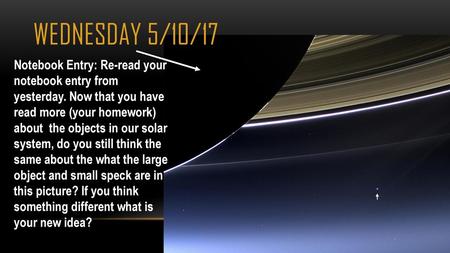 Wednesday 5/10/17 Notebook Entry: Re-read your notebook entry from yesterday. Now that you have read more (your homework) about the objects in our solar.