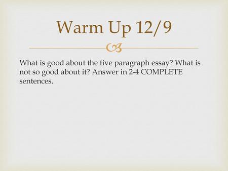 Warm Up 12/9 What is good about the five paragraph essay? What is not so good about it? Answer in 2-4 COMPLETE sentences.