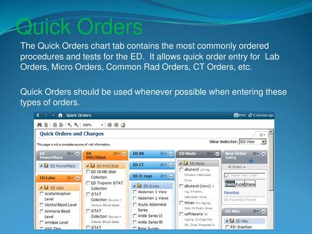 Quick Orders The Quick Orders chart tab contains the most commonly ordered procedures and tests for the ED. It allows quick order entry for Lab Orders,