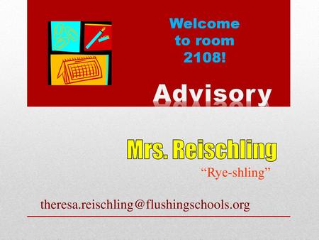 “Rye-shling” theresa.reischling@flushingschools.org Welcome to room 2108! Advisory Mrs. Reischling “Rye-shling” theresa.reischling@flushingschools.org.