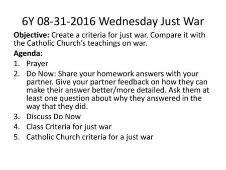 6Y 08-31-2016 Wednesday Just War Objective: Create a criteria for just war. Compare it with the Catholic Church’s teachings on war. Agenda: Prayer Do Now: