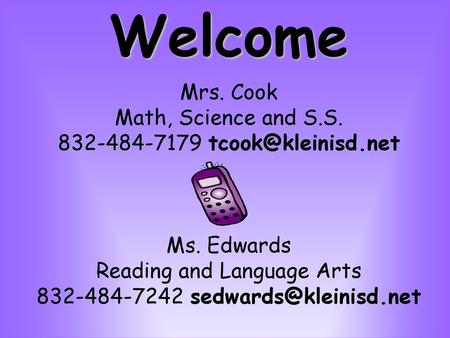 Welcome Mrs. Cook Math, Science and S.S. 832-484-7179 tcook@kleinisd.net Ms. Edwards Reading and Language Arts 832-484-7242 sedwards@kleinisd.net.