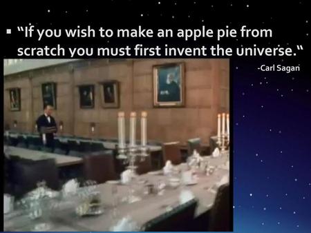 “If you wish to make an apple pie from scratch you must first invent the universe.“ -Carl Sagan.