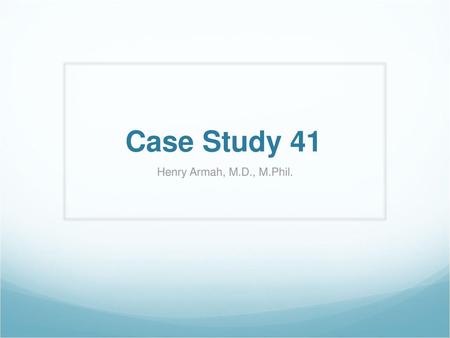 Case Study 41 Henry Armah, M.D., M.Phil..