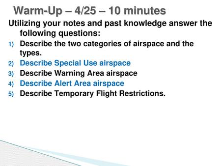 Warm-Up – 4/25 – 10 minutes Utilizing your notes and past knowledge answer the following questions: Describe the two categories of airspace and the types.