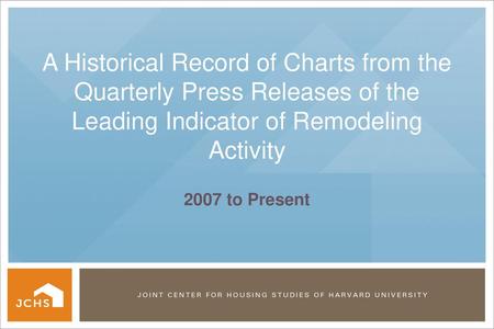 A Historical Record of Charts from the Quarterly Press Releases of the Leading Indicator of Remodeling Activity 2007 to Present.