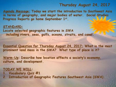 Thursday August 24, 2017 Agenda Message: Today we start the introduction to Southwest Asia in terms of geography, and major bodies of water. Social Studies.