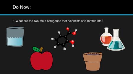 Do Now: What are the two main categories that scientists sort matter into?