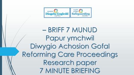 – BRIFF 7 MUNUD Papur ymchwil Diwygio Achosion Gofal Reforming Care Proceedings Research paper 7 MINUTE BRIEFING.