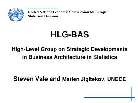 HLG-BAS High-Level Group on Strategic Developments in Business Architecture in Statistics Steven Vale and Marlen Jigitekov, UNECE.