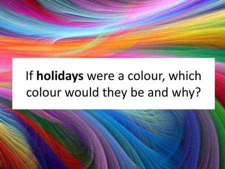 If holidays were a colour, which colour would they be and why?