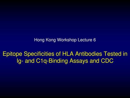 Hong Kong Workshop Lecture 6 Epitope Specificities of HLA Antibodies Tested in Ig- and C1q-Binding Assays and CDC.