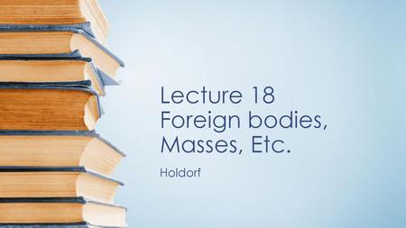 Lecture 18 Foreign bodies, Masses, Etc.