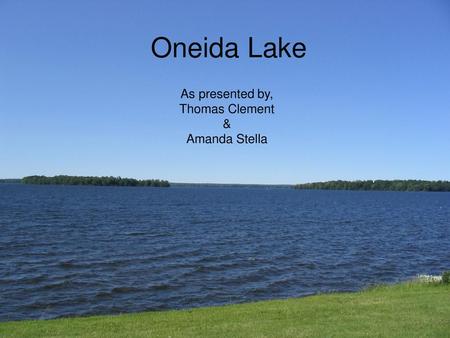 Oneida Lake As presented by, Thomas Clement & Amanda Stella.