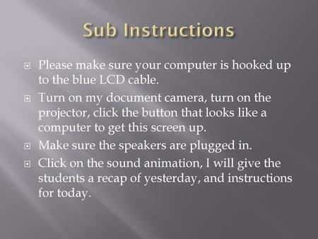 Sub Instructions Please make sure your computer is hooked up to the blue LCD cable. Turn on my document camera, turn on the projector, click the button.