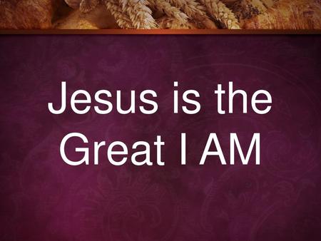 Jesus is the Great I AM.