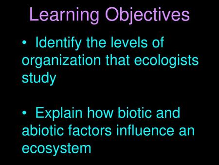 Learning Objectives Identify the levels of organization that ecologists study Explain how biotic and abiotic factors influence an ecosystem.