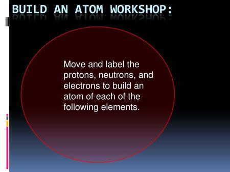 Move and label the protons, neutrons, and electrons to build an atom of each of the following elements.