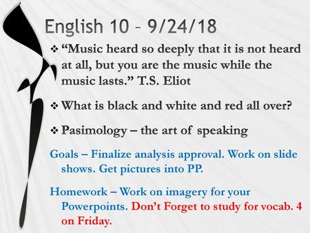 English 10 – 9/24/18 “Music heard so deeply that it is not heard at all, but you are the music while the music lasts.” T.S. Eliot What is black and white.