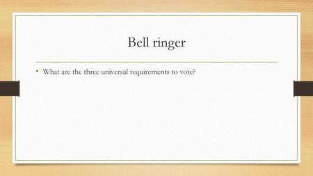 Bell ringer What are the three universal requirements to vote?