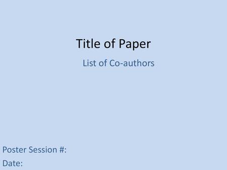 Title of Paper List of Co-authors Poster Session #: Date: