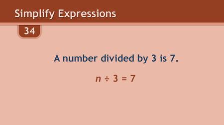 Simplify Expressions 34 A number divided by 3 is 7. n ÷ 3 = 7.