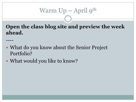 Warm Up – April 9th Open the class blog site and preview the week ahead. ---- What do you know about the Senior Project Portfolio? What would you like.