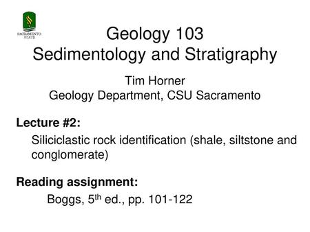 SACRAMENTO STATE Geology 103 Sedimentology and Stratigraphy Tim Horner Geology Department, CSU Sacramento Lecture #2: Siliciclastic rock identification.