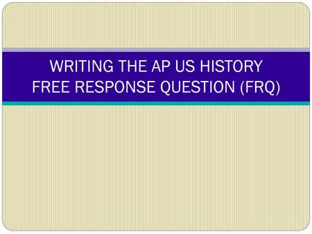 WRITING THE AP US HISTORY FREE RESPONSE QUESTION (FRQ)