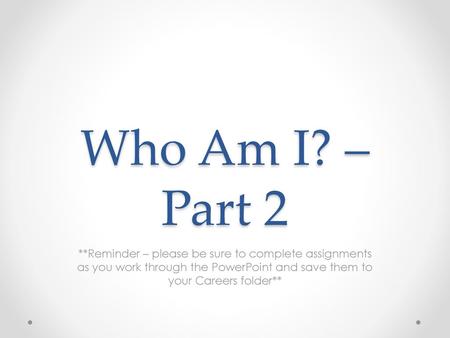 Who Am I? – Part 2 **Reminder – please be sure to complete assignments as you work through the PowerPoint and save them to your Careers folder**